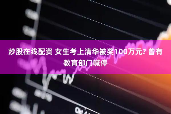 炒股在线配资 女生考上清华被奖100万元? 曾有教育部门喊停