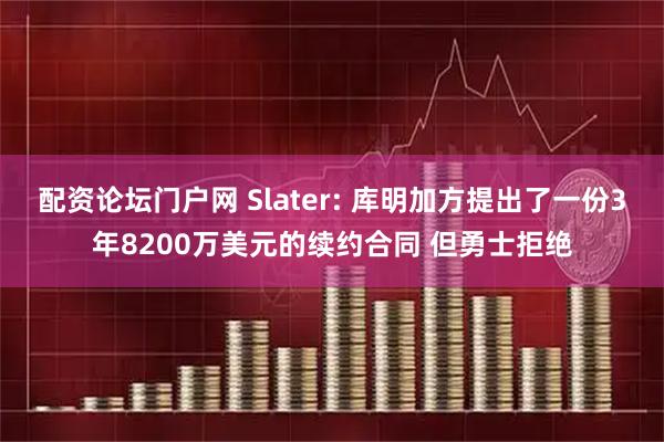 配资论坛门户网 Slater: 库明加方提出了一份3年8200万美元的续约合同 但勇士拒绝
