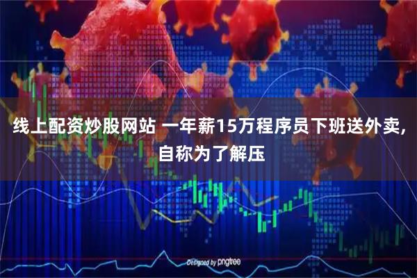线上配资炒股网站 一年薪15万程序员下班送外卖, 自称为了解压