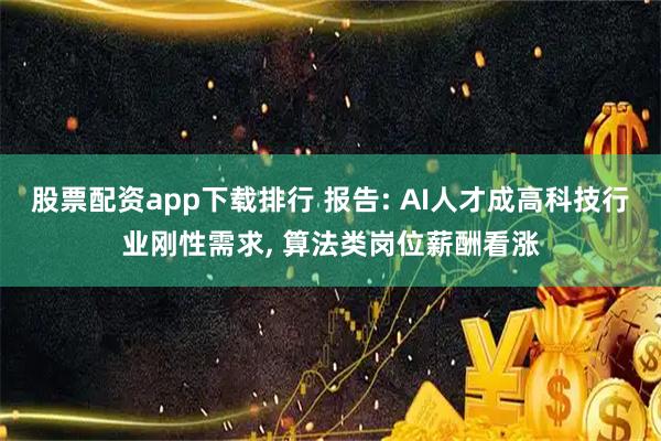 股票配资app下载排行 报告: AI人才成高科技行业刚性需求, 算法类岗位薪酬看涨