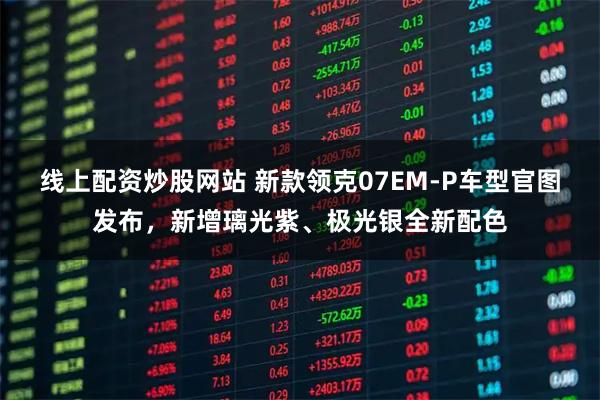 线上配资炒股网站 新款领克07EM-P车型官图发布，新增璃光紫、极光银全新配色