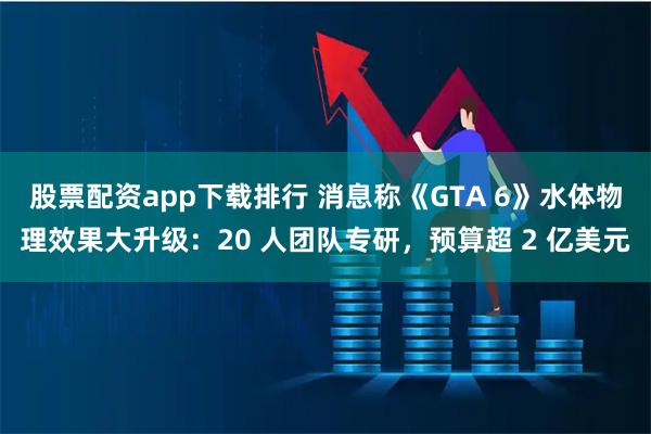 股票配资app下载排行 消息称《GTA 6》水体物理效果大升级：20 人团队专研，预算超 2 亿美元