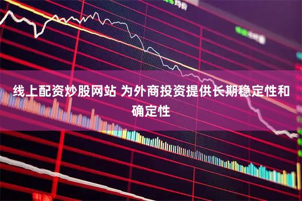 线上配资炒股网站 为外商投资提供长期稳定性和确定性