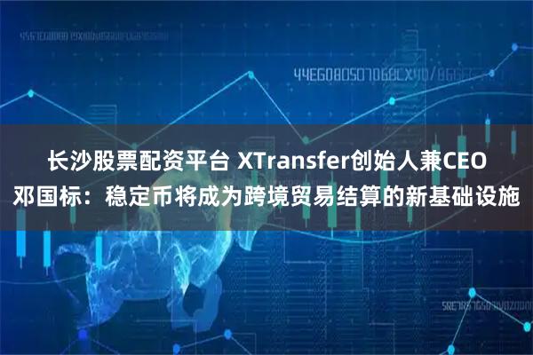 长沙股票配资平台 XTransfer创始人兼CEO邓国标：稳定币将成为跨境贸易结算的新基础设施
