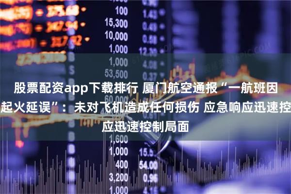 股票配资app下载排行 厦门航空通报“一航班因充电宝起火延误”：未对飞机造成任何损伤 应急响应迅速控制局面