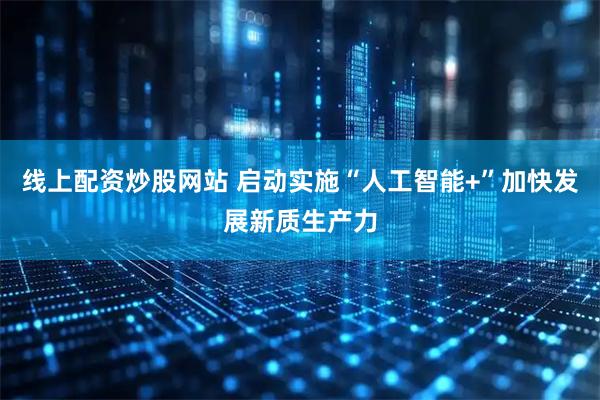 线上配资炒股网站 启动实施“人工智能+”加快发展新质生产力