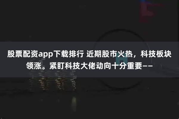 股票配资app下载排行 近期股市火热，科技板块领涨。紧盯科技大佬动向十分重要——