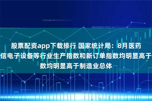 股票配资app下载排行 国家统计局：8月医药、计算机通信电子设备等行业生产指数和新订单指数均明显高于制造业总体