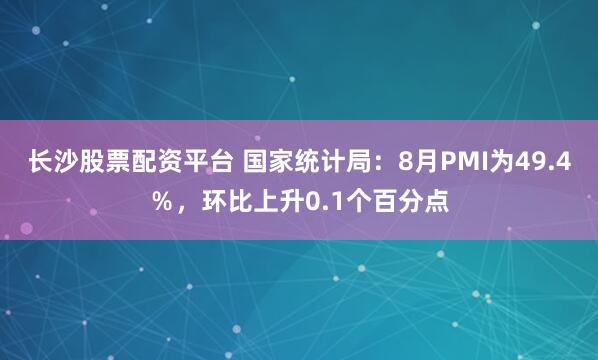 长沙股票配资平台 国家统计局：8月PMI为49.4％，环比上升0.1个百分点