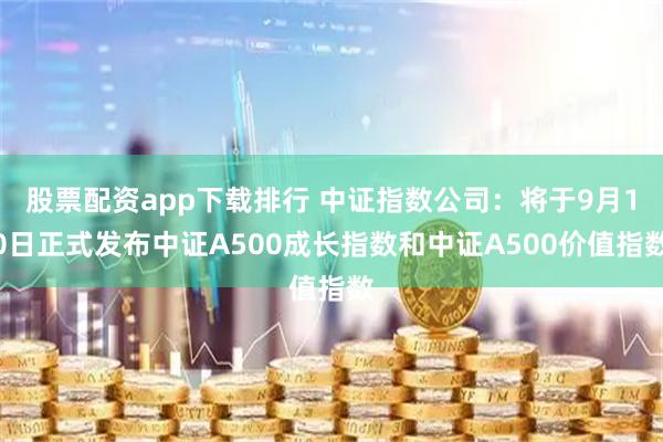 股票配资app下载排行 中证指数公司：将于9月10日正式发布中证A500成长指数和中证A500价值指数