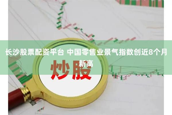 长沙股票配资平台 中国零售业景气指数创近8个月新高
