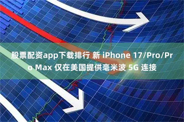 股票配资app下载排行 新 iPhone 17/Pro/Pro Max 仅在美国提供毫米波 5G 连接