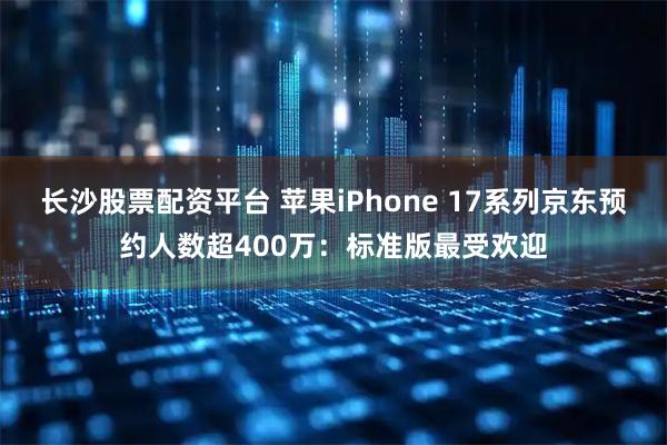 长沙股票配资平台 苹果iPhone 17系列京东预约人数超400万:标准版最受欢迎