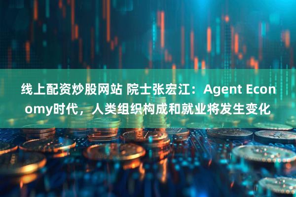 线上配资炒股网站 院士张宏江：Agent Economy时代，人类组织构成和就业将发生变化
