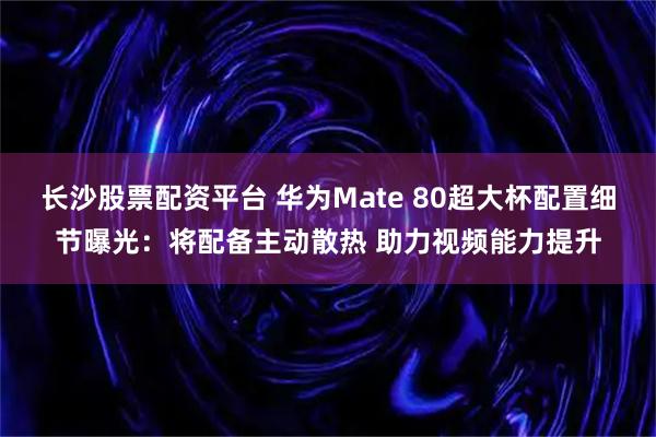 长沙股票配资平台 华为Mate 80超大杯配置细节曝光：将配备主动散热 助力视频能力提升