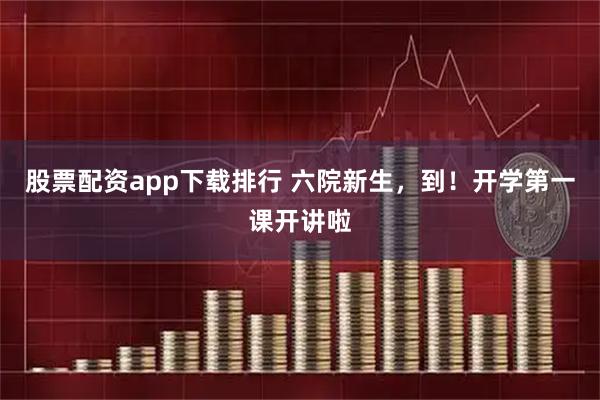 股票配资app下载排行 六院新生,到!开学第一课开讲啦