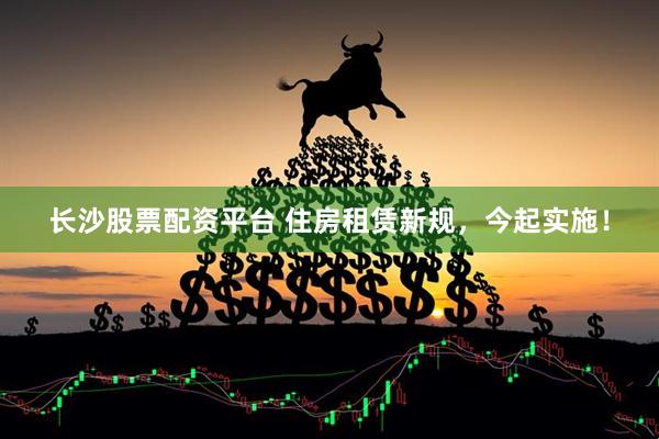 长沙股票配资平台 住房租赁新规，今起实施！