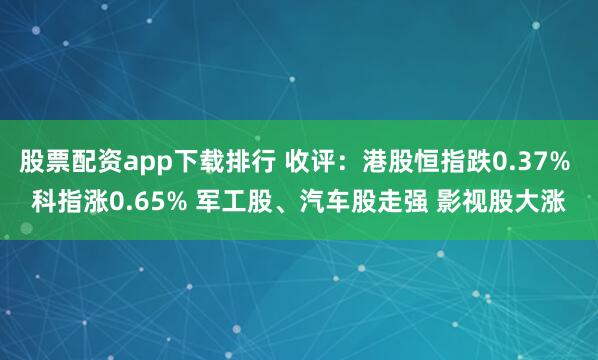 股票配资app下载排行 收评：港股恒指跌0.37% 科指涨0.65% 军工股、汽车股走强 影视股大涨