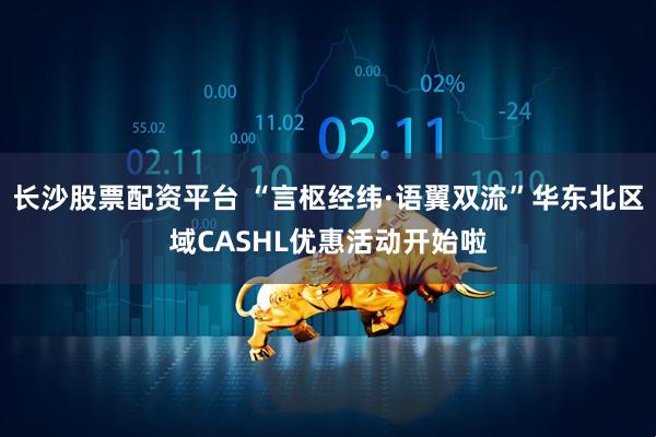 长沙股票配资平台 “言枢经纬·语翼双流”华东北区域CASHL优惠活动开始啦