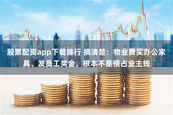 股票配资app下载排行 搞清楚：物业费买办公家具、发员工奖金，根本不是侵占业主钱