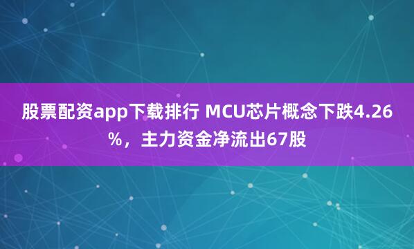 股票配资app下载排行 MCU芯片概念下跌4.26%，主力资金净流出67股