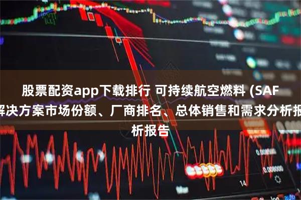 股票配资app下载排行 可持续航空燃料 (SAF) 解决方案市场份额、厂商排名、总体销售和需求分析报告