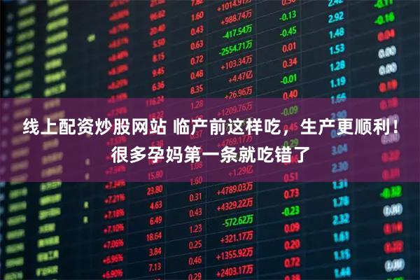 线上配资炒股网站 临产前这样吃，生产更顺利！很多孕妈第一条就吃错了