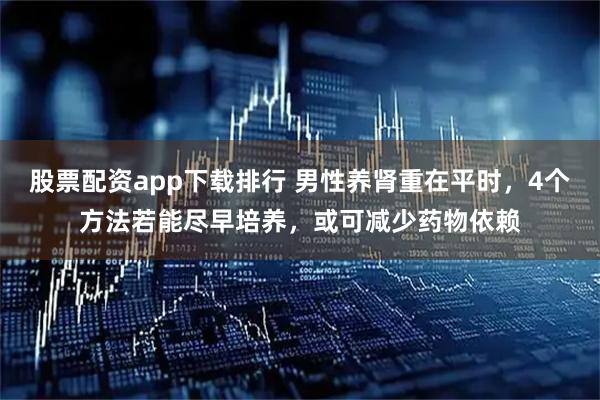 股票配资app下载排行 男性养肾重在平时，4个方法若能尽早培养，或可减少药物依赖