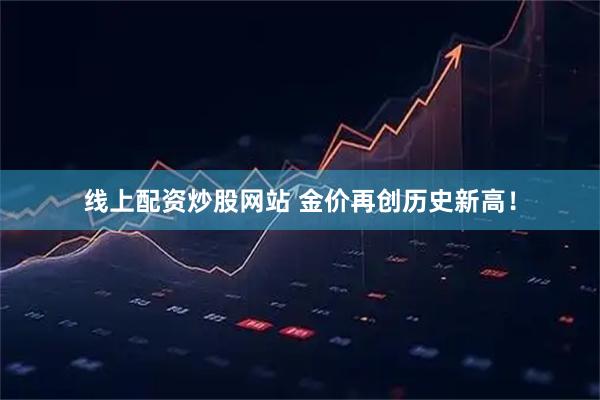线上配资炒股网站 金价再创历史新高！