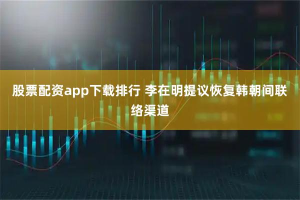 股票配资app下载排行 李在明提议恢复韩朝间联络渠道