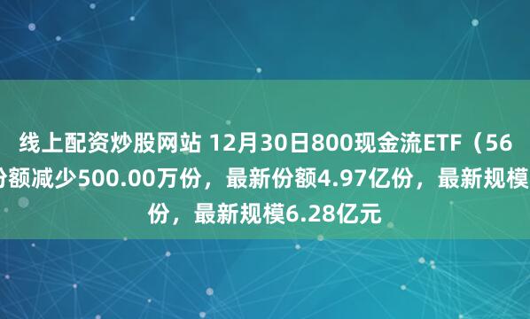 线上配资炒股网站 12月30日800现金流ETF（563990）份额减少500.00万份，最新份额4.97亿份，最新规模6.28亿元