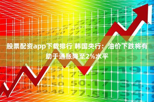 股票配资app下载排行 韩国央行：油价下跌将有助于通胀降至2%水平