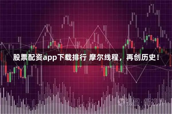 股票配资app下载排行 摩尔线程，再创历史！