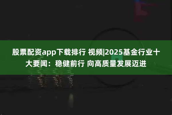 股票配资app下载排行 视频|2025基金行业十大要闻：稳健前行 向高质量发展迈进