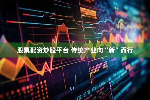 股票配资炒股平台 传统产业向“新”而行