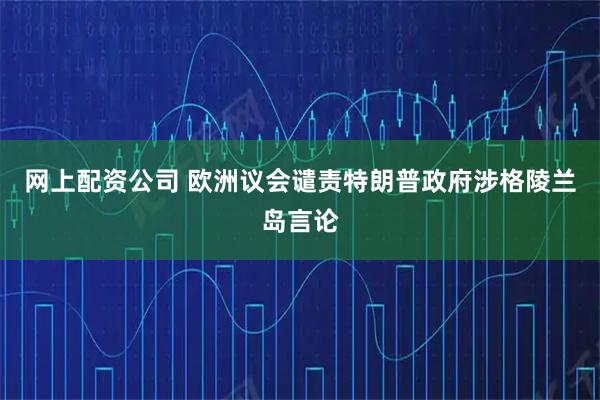 网上配资公司 欧洲议会谴责特朗普政府涉格陵兰岛言论