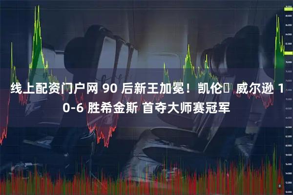 线上配资门户网 90 后新王加冕！凯伦・威尔逊 10-6 胜希金斯 首夺大师赛冠军