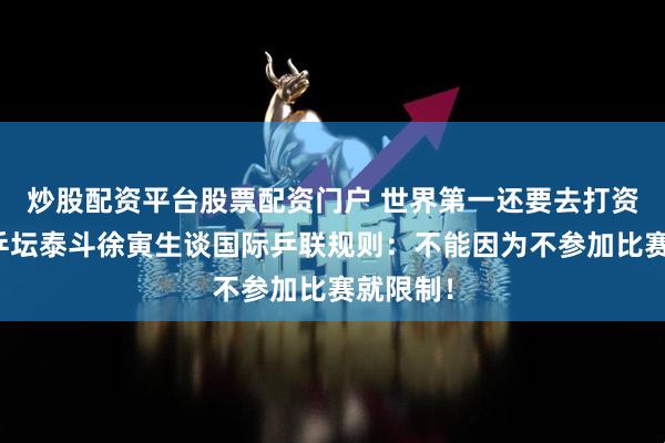炒股配资平台股票配资门户 世界第一还要去打资格赛！乒坛泰斗徐寅生谈国际乒联规则：不能因为不参加比赛就限制！