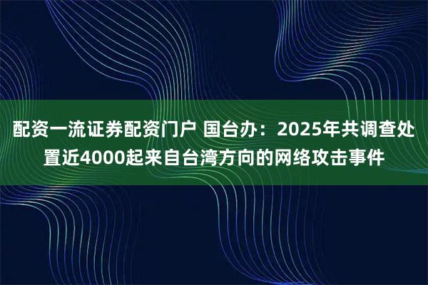 配资一流证券配资门户 国台办：2025年共调查处置近4000起来自台湾方向的网络攻击事件