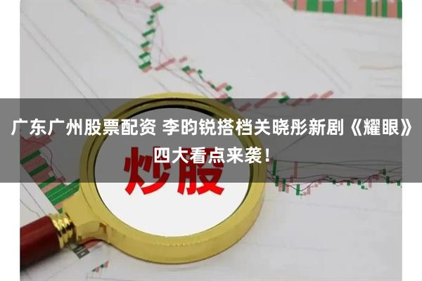 广东广州股票配资 李昀锐搭档关晓彤新剧《耀眼》四大看点来袭！