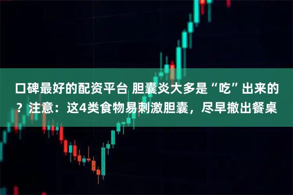 口碑最好的配资平台 胆囊炎大多是“吃”出来的？注意：这4类食物易刺激胆囊，尽早撤出餐桌