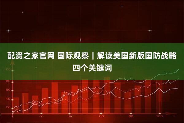 配资之家官网 国际观察｜解读美国新版国防战略四个关键词