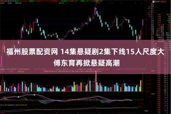 福州股票配资网 14集悬疑剧2集下线15人尺度大 傅东育再掀悬疑高潮