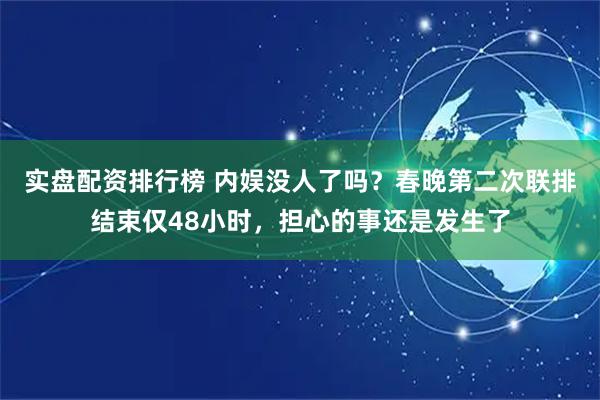 实盘配资排行榜 内娱没人了吗？春晚第二次联排结束仅48小时，担心的事还是发生了