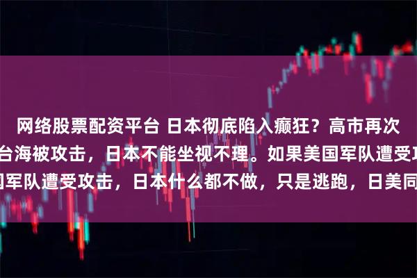 网络股票配资平台 日本彻底陷入癫狂？高市再次大放厥词：“若美军在台海被攻击，日本不能坐视不理。如果美国军队遭受攻击，日本什么都不做，只是逃跑，日美同盟就会崩溃！”