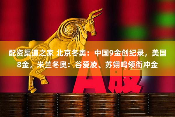 配资渠道之家 北京冬奥：中国9金创纪录，美国8金，米兰冬奥：谷爱凌、苏翊鸣领衔冲金