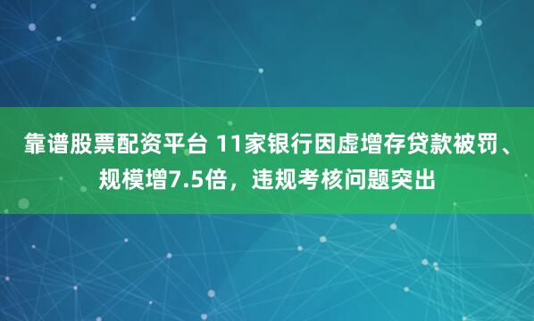 靠谱股票配资平台 11家银行因虚增存贷款被罚、规模增7.5倍，违规考核问题突出
