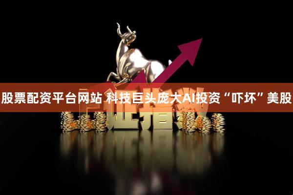股票配资平台网站 科技巨头庞大AI投资“吓坏”美股