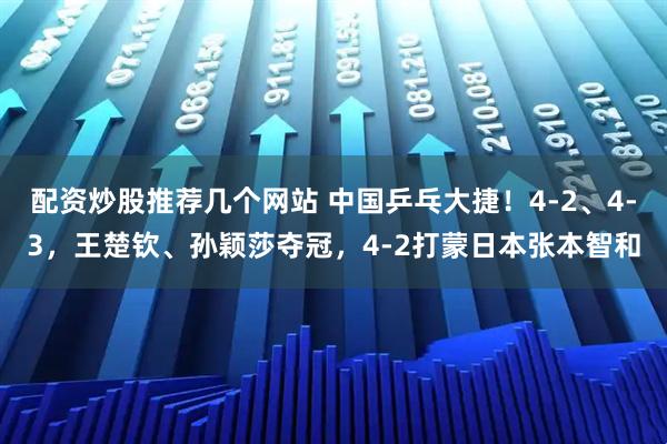 配资炒股推荐几个网站 中国乒乓大捷！4-2、4-3，王楚钦、孙颖莎夺冠，4-2打蒙日本张本智和