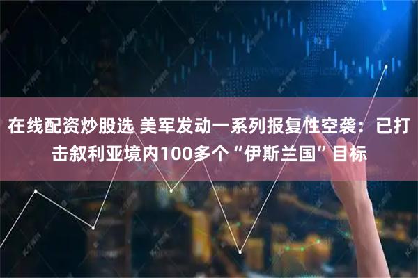 在线配资炒股选 美军发动一系列报复性空袭：已打击叙利亚境内100多个“伊斯兰国”目标